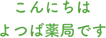 こんにちは　よつば薬局です